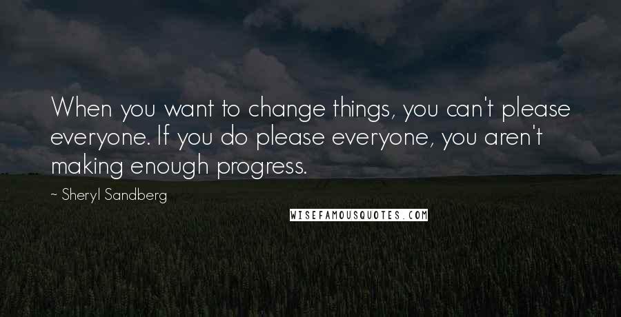 Sheryl Sandberg Quotes: When you want to change things, you can't please everyone. If you do please everyone, you aren't making enough progress.