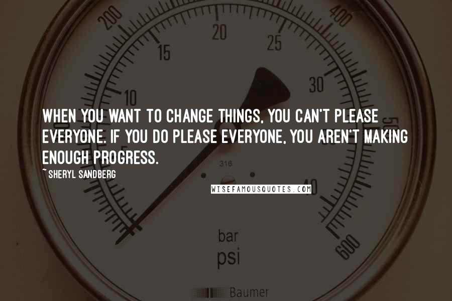 Sheryl Sandberg Quotes: When you want to change things, you can't please everyone. If you do please everyone, you aren't making enough progress.