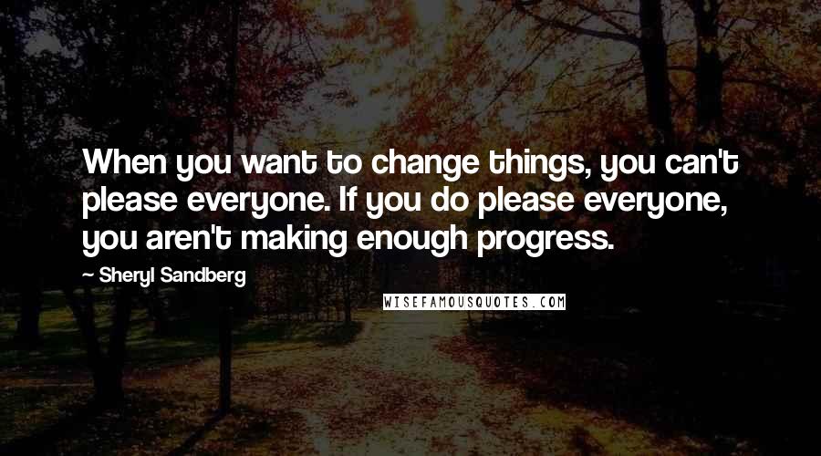 Sheryl Sandberg Quotes: When you want to change things, you can't please everyone. If you do please everyone, you aren't making enough progress.