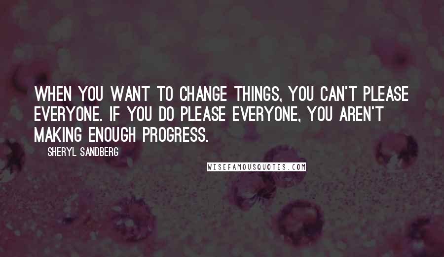 Sheryl Sandberg Quotes: When you want to change things, you can't please everyone. If you do please everyone, you aren't making enough progress.