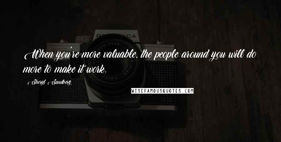 Sheryl Sandberg Quotes: When you're more valuable, the people around you will do more to make it work.