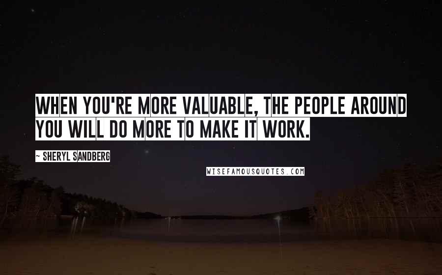 Sheryl Sandberg Quotes: When you're more valuable, the people around you will do more to make it work.