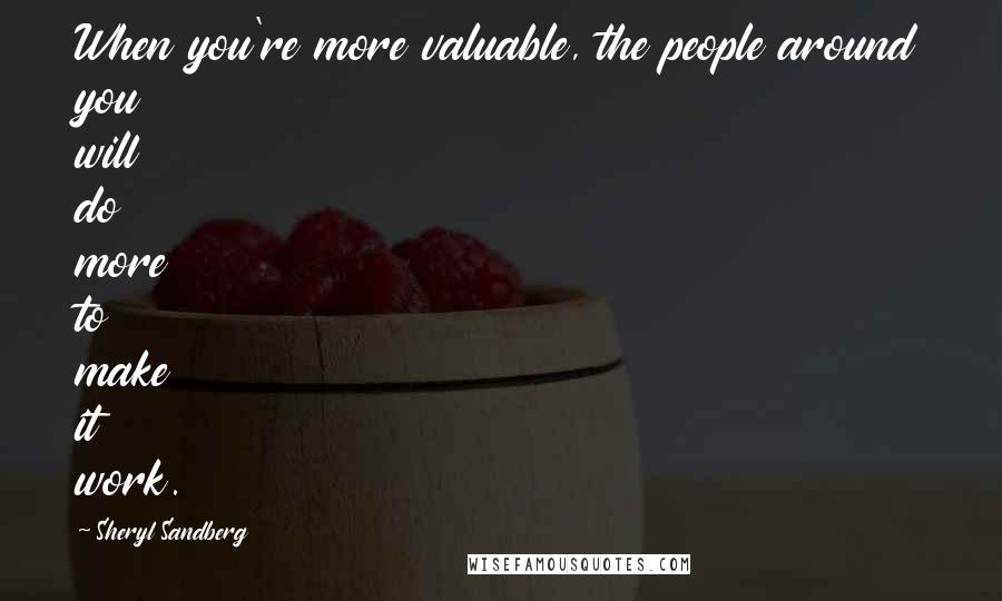 Sheryl Sandberg Quotes: When you're more valuable, the people around you will do more to make it work.
