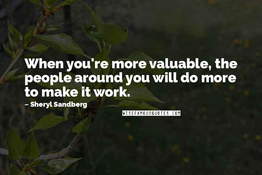 Sheryl Sandberg Quotes: When you're more valuable, the people around you will do more to make it work.