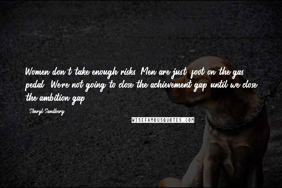 Sheryl Sandberg Quotes: Women don't take enough risks. Men are just 'foot on the gas pedal.' We're not going to close the achievement gap until we close the ambition gap.