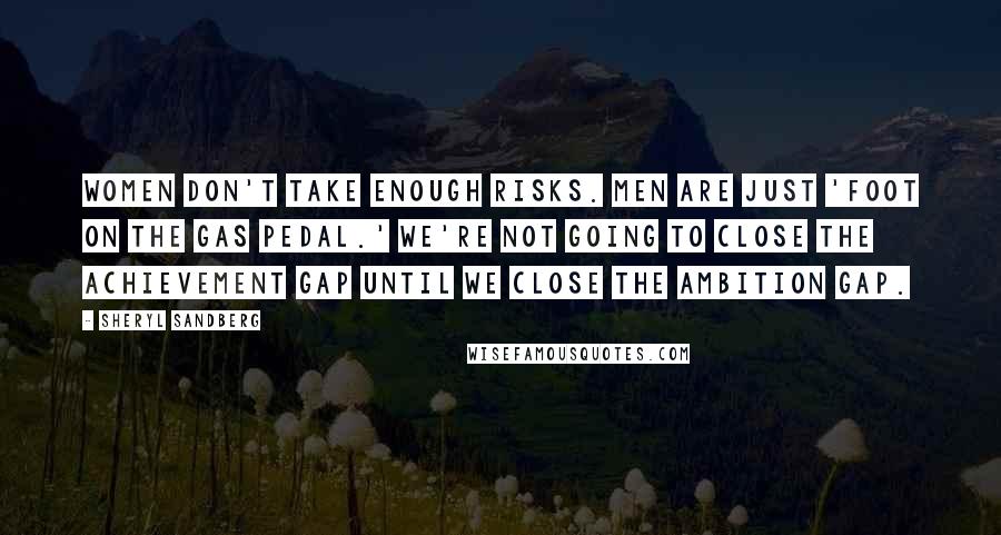 Sheryl Sandberg Quotes: Women don't take enough risks. Men are just 'foot on the gas pedal.' We're not going to close the achievement gap until we close the ambition gap.