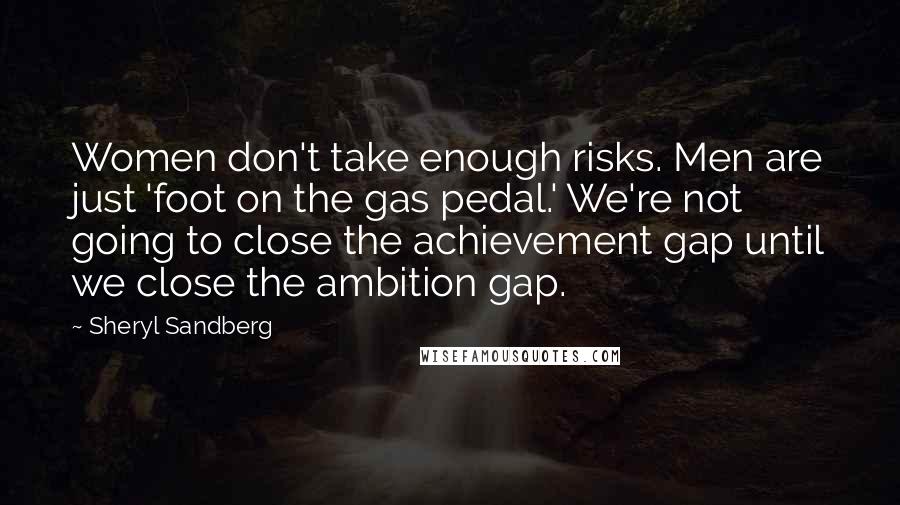 Sheryl Sandberg Quotes: Women don't take enough risks. Men are just 'foot on the gas pedal.' We're not going to close the achievement gap until we close the ambition gap.