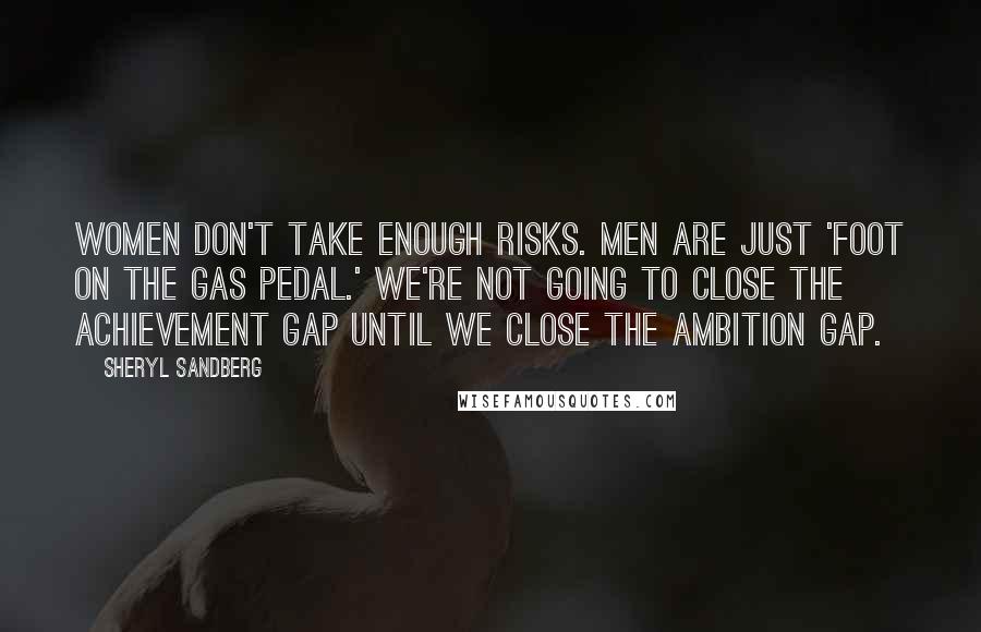 Sheryl Sandberg Quotes: Women don't take enough risks. Men are just 'foot on the gas pedal.' We're not going to close the achievement gap until we close the ambition gap.