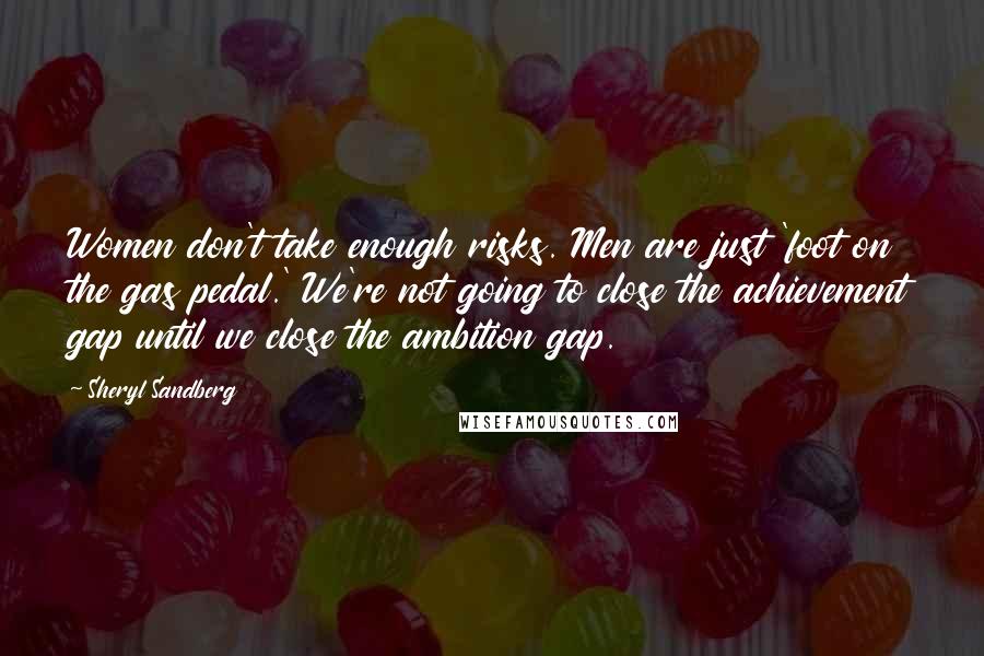 Sheryl Sandberg Quotes: Women don't take enough risks. Men are just 'foot on the gas pedal.' We're not going to close the achievement gap until we close the ambition gap.