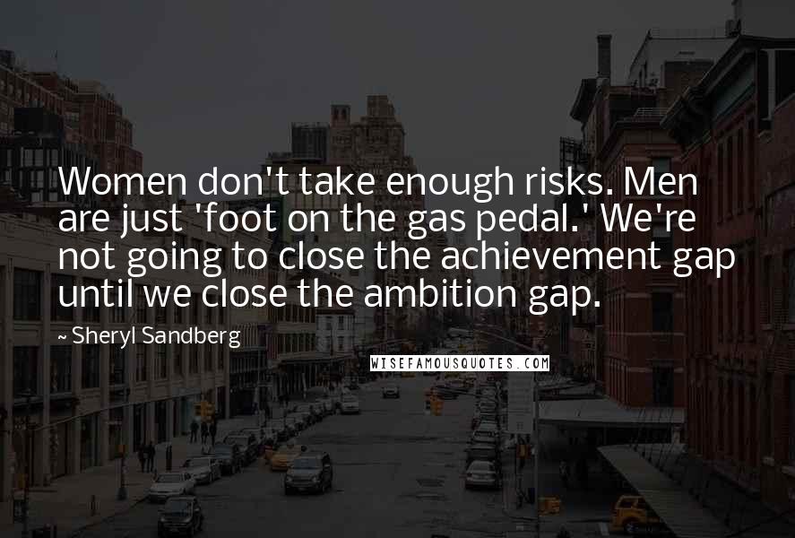 Sheryl Sandberg Quotes: Women don't take enough risks. Men are just 'foot on the gas pedal.' We're not going to close the achievement gap until we close the ambition gap.