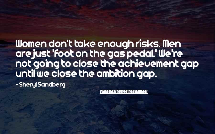 Sheryl Sandberg Quotes: Women don't take enough risks. Men are just 'foot on the gas pedal.' We're not going to close the achievement gap until we close the ambition gap.