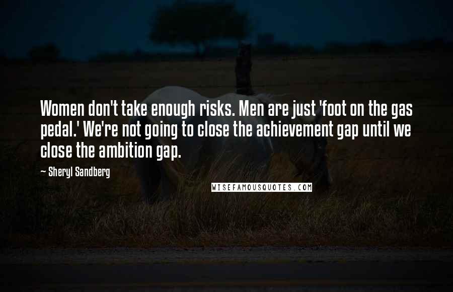 Sheryl Sandberg Quotes: Women don't take enough risks. Men are just 'foot on the gas pedal.' We're not going to close the achievement gap until we close the ambition gap.