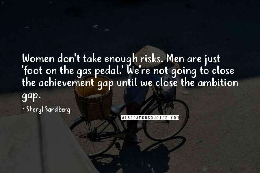 Sheryl Sandberg Quotes: Women don't take enough risks. Men are just 'foot on the gas pedal.' We're not going to close the achievement gap until we close the ambition gap.