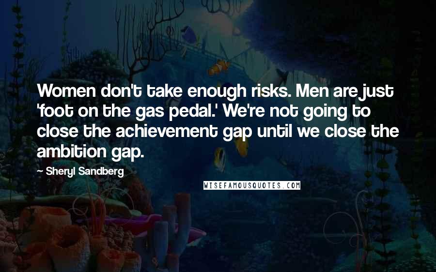 Sheryl Sandberg Quotes: Women don't take enough risks. Men are just 'foot on the gas pedal.' We're not going to close the achievement gap until we close the ambition gap.