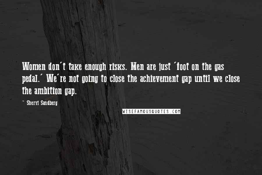 Sheryl Sandberg Quotes: Women don't take enough risks. Men are just 'foot on the gas pedal.' We're not going to close the achievement gap until we close the ambition gap.