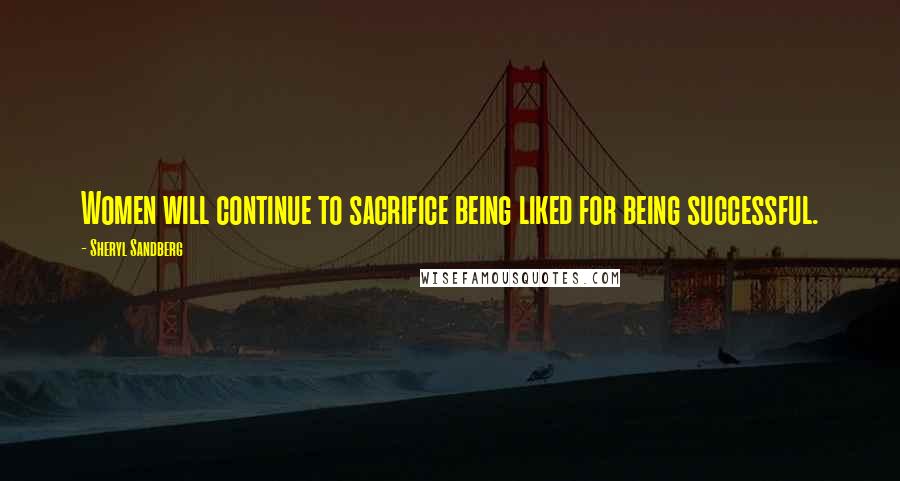 Sheryl Sandberg Quotes: Women will continue to sacrifice being liked for being successful.