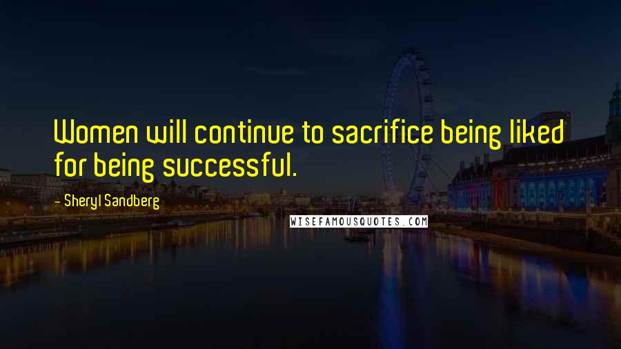 Sheryl Sandberg Quotes: Women will continue to sacrifice being liked for being successful.