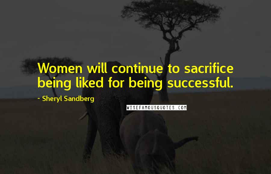 Sheryl Sandberg Quotes: Women will continue to sacrifice being liked for being successful.