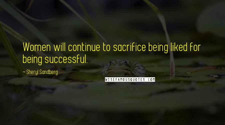 Sheryl Sandberg Quotes: Women will continue to sacrifice being liked for being successful.
