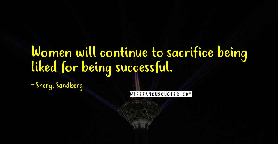 Sheryl Sandberg Quotes: Women will continue to sacrifice being liked for being successful.