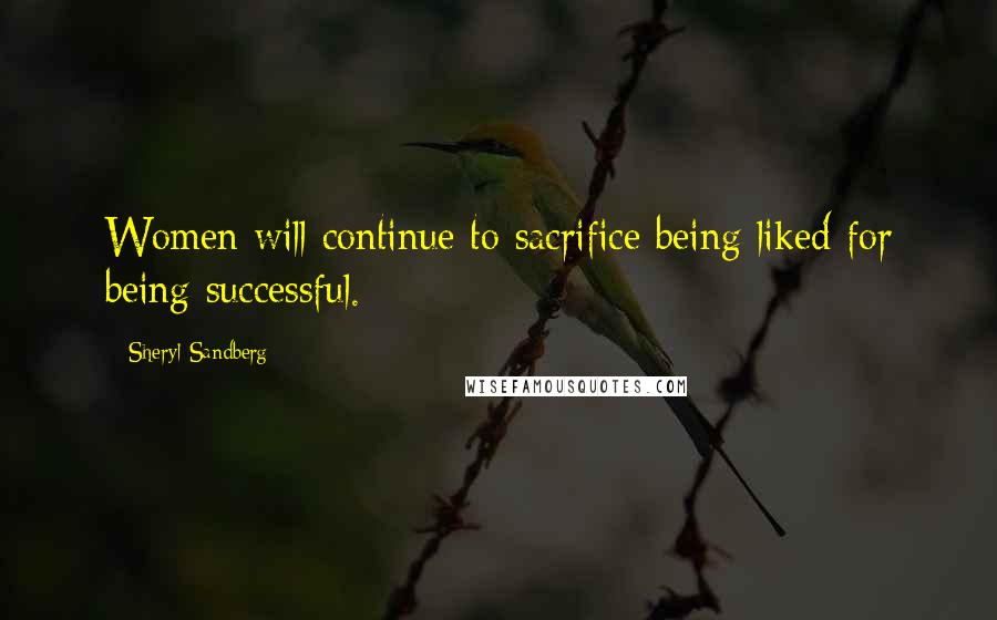 Sheryl Sandberg Quotes: Women will continue to sacrifice being liked for being successful.