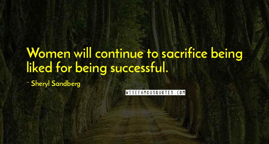Sheryl Sandberg Quotes: Women will continue to sacrifice being liked for being successful.