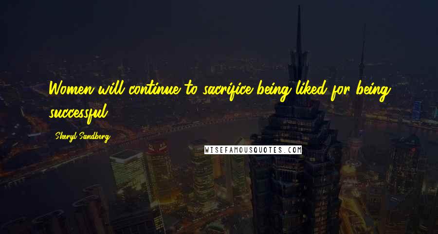 Sheryl Sandberg Quotes: Women will continue to sacrifice being liked for being successful.