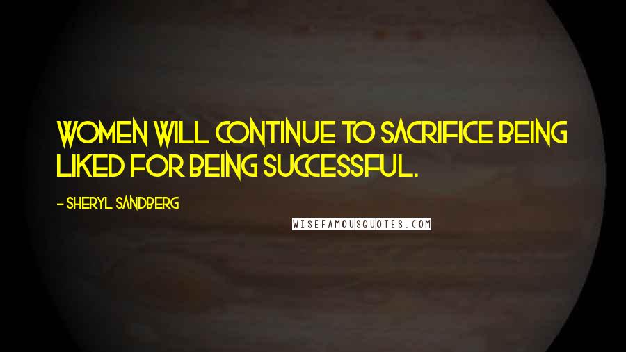 Sheryl Sandberg Quotes: Women will continue to sacrifice being liked for being successful.