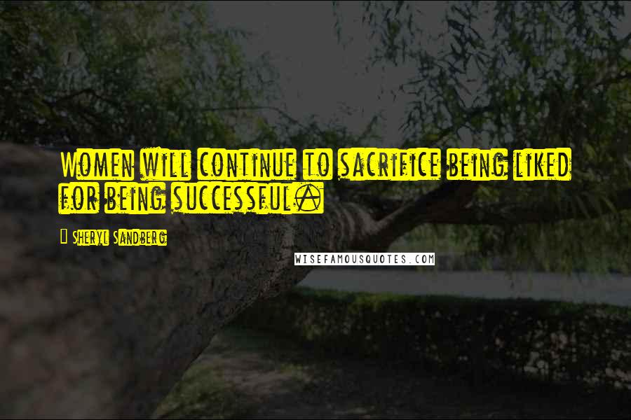 Sheryl Sandberg Quotes: Women will continue to sacrifice being liked for being successful.