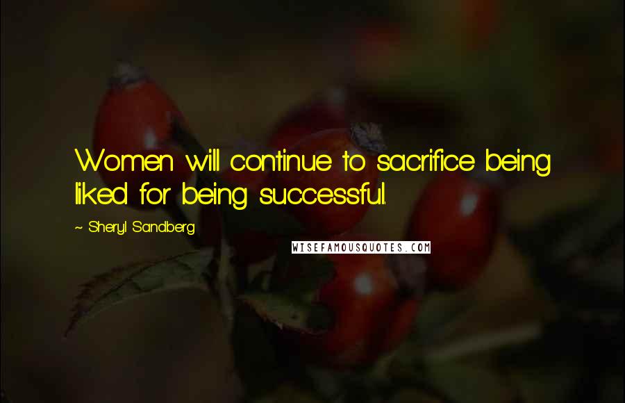 Sheryl Sandberg Quotes: Women will continue to sacrifice being liked for being successful.