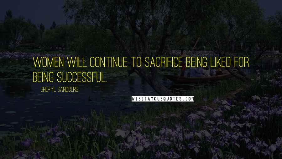 Sheryl Sandberg Quotes: Women will continue to sacrifice being liked for being successful.
