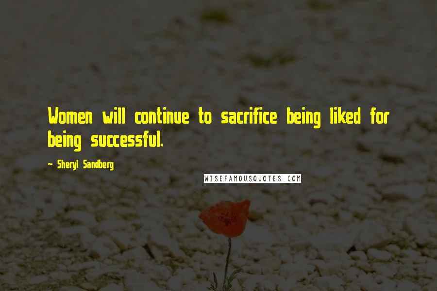 Sheryl Sandberg Quotes: Women will continue to sacrifice being liked for being successful.