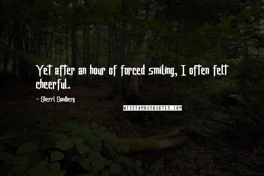 Sheryl Sandberg Quotes: Yet after an hour of forced smiling, I often felt cheerful.