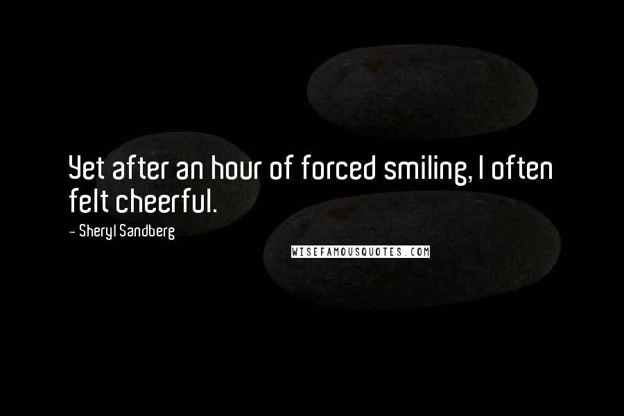 Sheryl Sandberg Quotes: Yet after an hour of forced smiling, I often felt cheerful.