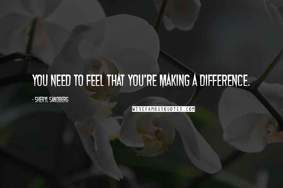 Sheryl Sandberg Quotes: You need to feel that you're making a difference.