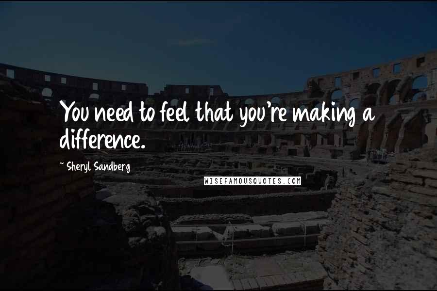 Sheryl Sandberg Quotes: You need to feel that you're making a difference.