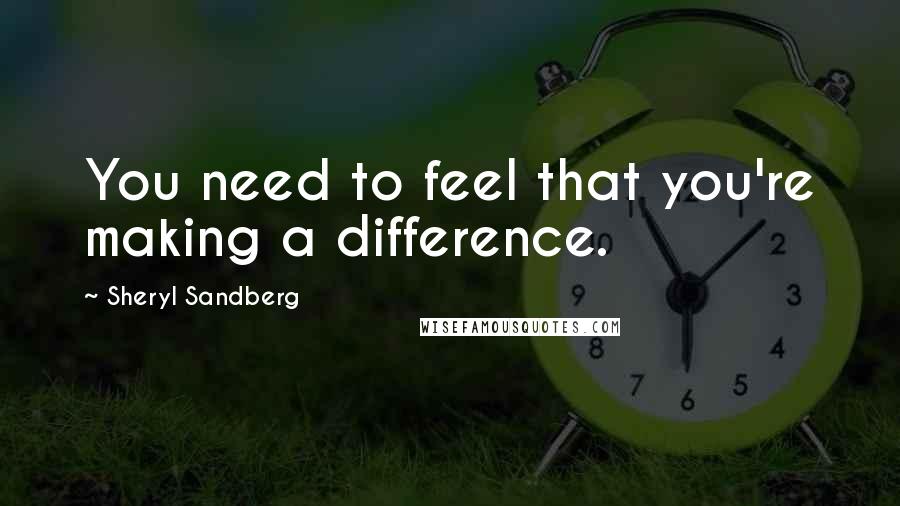 Sheryl Sandberg Quotes: You need to feel that you're making a difference.