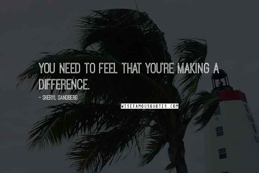Sheryl Sandberg Quotes: You need to feel that you're making a difference.