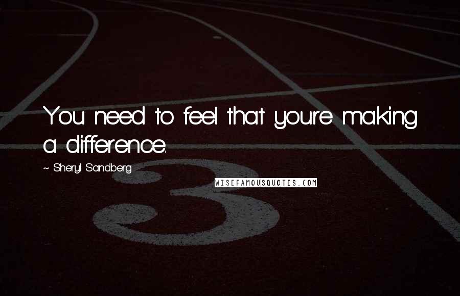 Sheryl Sandberg Quotes: You need to feel that you're making a difference.