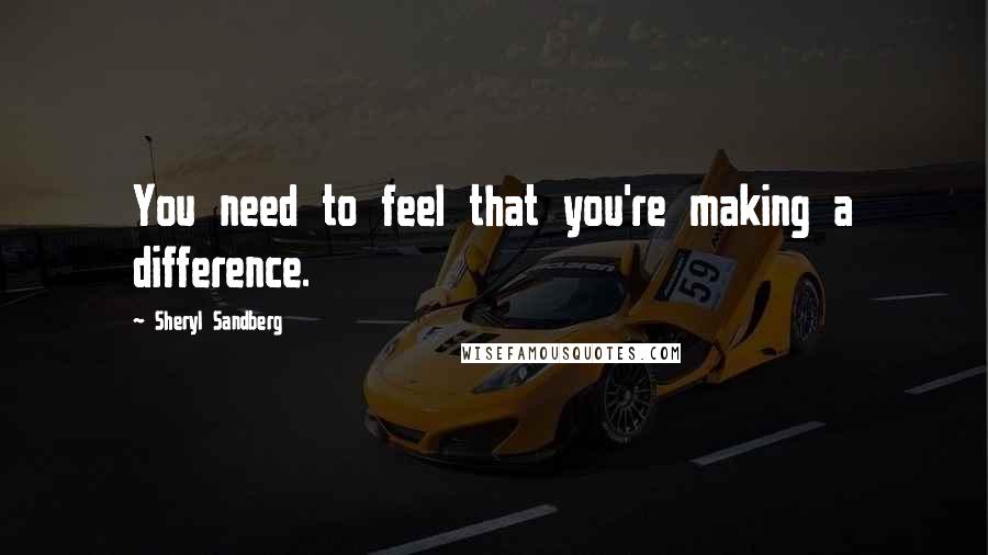 Sheryl Sandberg Quotes: You need to feel that you're making a difference.