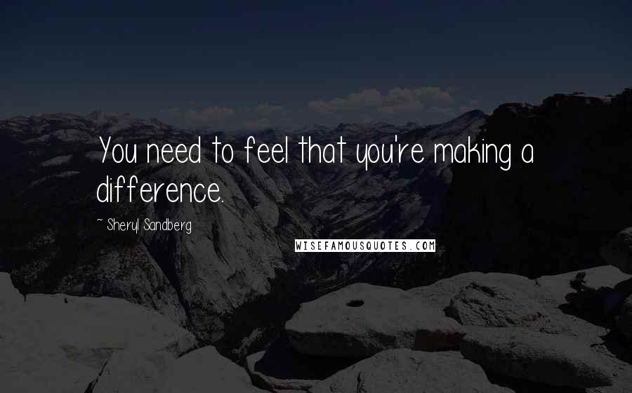 Sheryl Sandberg Quotes: You need to feel that you're making a difference.