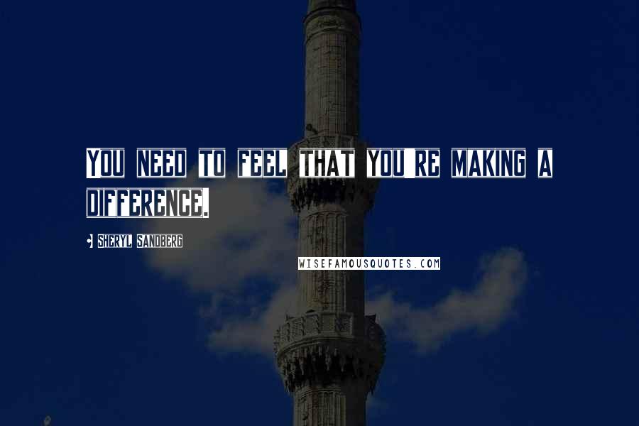 Sheryl Sandberg Quotes: You need to feel that you're making a difference.