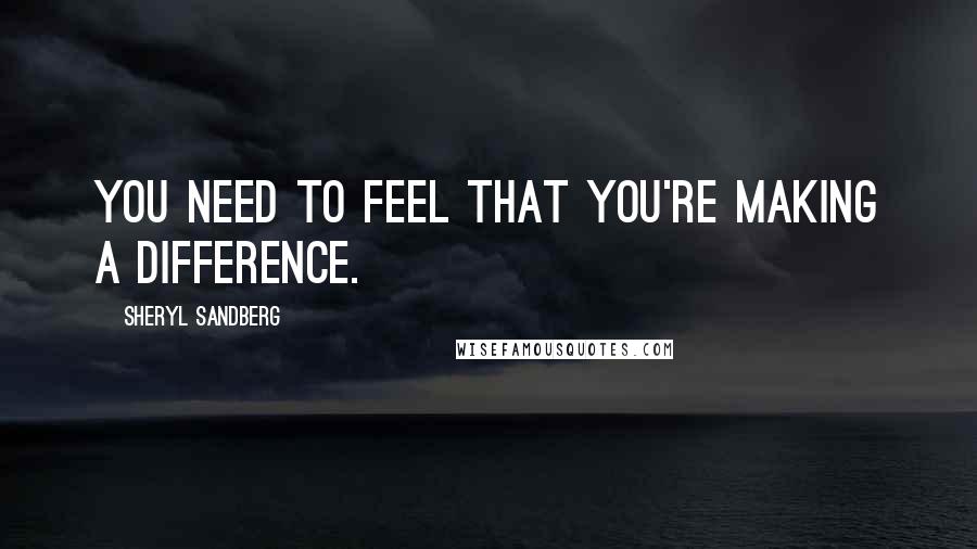 Sheryl Sandberg Quotes: You need to feel that you're making a difference.