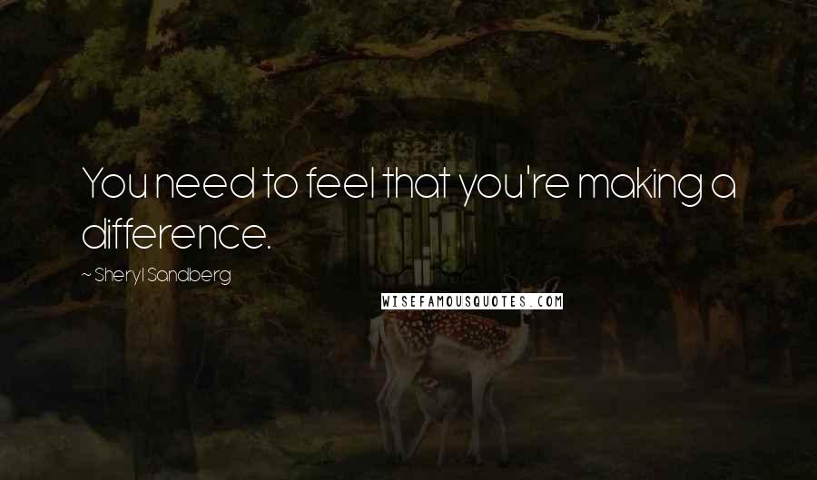 Sheryl Sandberg Quotes: You need to feel that you're making a difference.