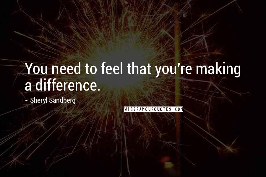 Sheryl Sandberg Quotes: You need to feel that you're making a difference.