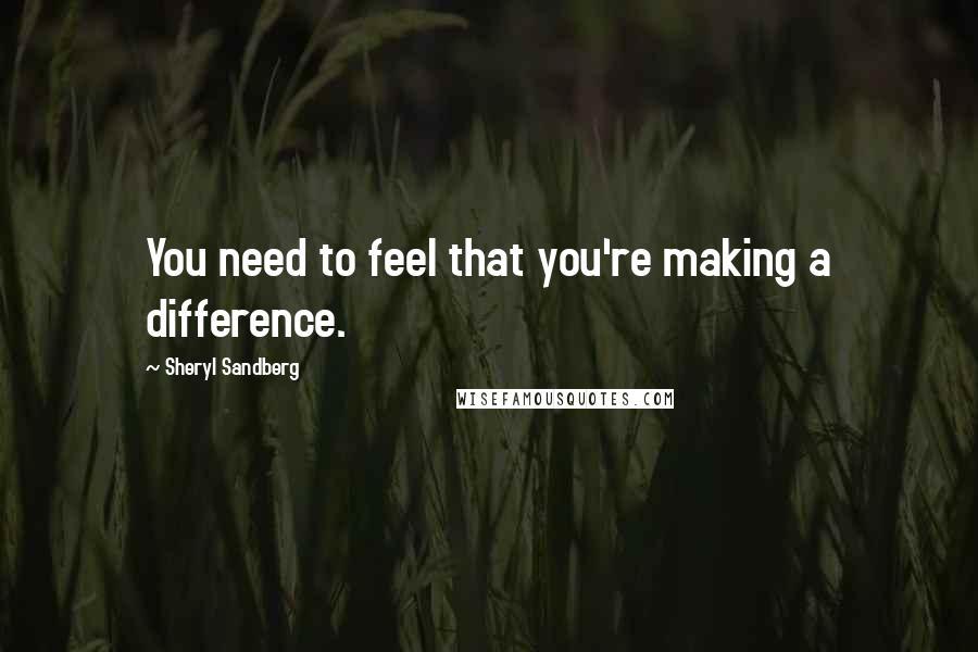 Sheryl Sandberg Quotes: You need to feel that you're making a difference.