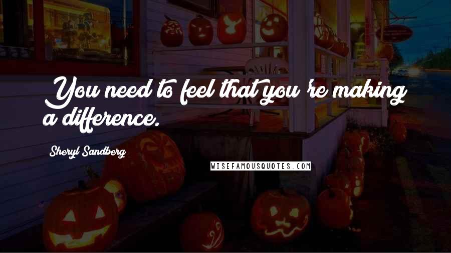 Sheryl Sandberg Quotes: You need to feel that you're making a difference.