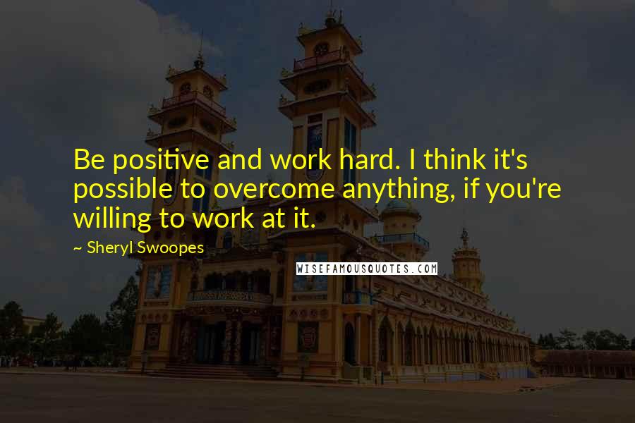 Sheryl Swoopes Quotes: Be positive and work hard. I think it's possible to overcome anything, if you're willing to work at it.