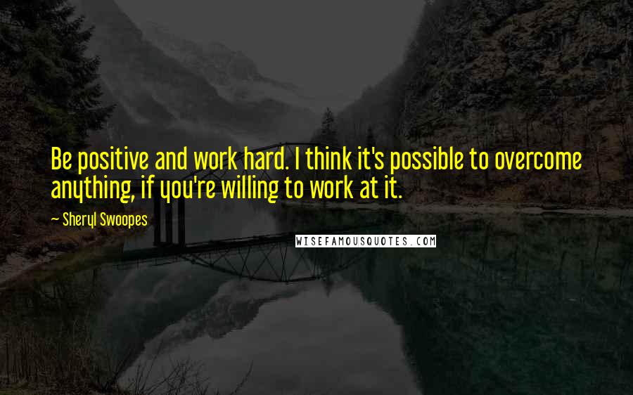 Sheryl Swoopes Quotes: Be positive and work hard. I think it's possible to overcome anything, if you're willing to work at it.