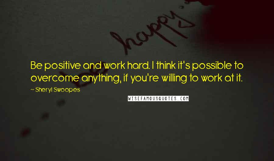 Sheryl Swoopes Quotes: Be positive and work hard. I think it's possible to overcome anything, if you're willing to work at it.